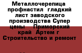 Металлочерепица, профнастил, гладкий лист заводского производства!Супер цены! - Приморский край, Артем г. Строительство и ремонт » Материалы   